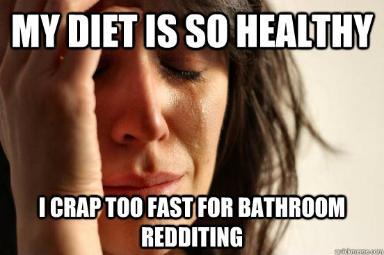 My diet is so healthy I crap too fast for bathroom redditing  First World Problems