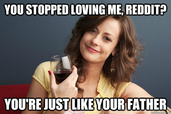 You stopped loving me, Reddit? You're just like your father  Forever Resentful Mother