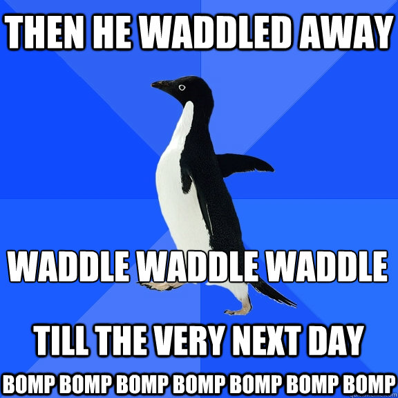 Then he waddled away  waddle waddle waddle
  till the very next day  BOMP BOMP BOMP BOMP BOMP BOMP BOMP   Socially Awkward Penguin