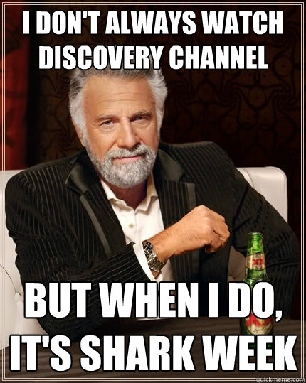 I don't always watch discovery channel But when I do, it's shark week  The Most Interesting Man In The World