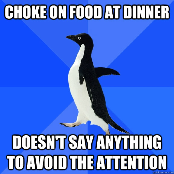 choke on food at dinner doesn't say anything to avoid the attention  Socially Awkward Penguin
