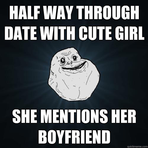 half way through date with cute girl she mentions her boyfriend - half way through date with cute girl she mentions her boyfriend  Forever Alone