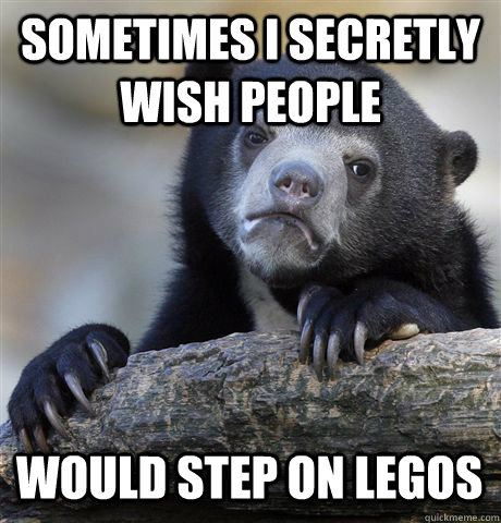 Sometimes i secretly wish people would step on legos  Confession Bear