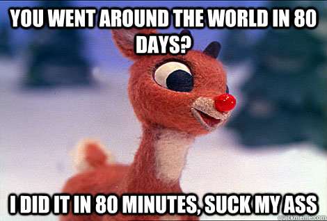 you went around the world in 80 days? I did it in 80 minutes, suck my ass  Condescending Rudolph