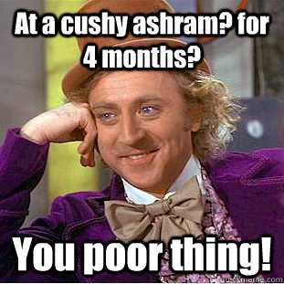 At a cushy ashram? for 4 months? You poor thing! - At a cushy ashram? for 4 months? You poor thing!  Condescending Wonka