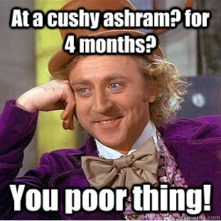 At a cushy ashram? for 4 months? You poor thing!  Condescending Wonka