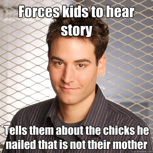 Forces kids to hear story Tells them about the chicks he nailed that is not their mother  Scumbag Ted Mosby