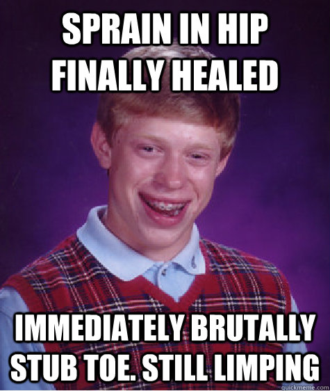 Sprain in hip finally healed immediately brutally stub toe. Still limping  Bad Luck Brian