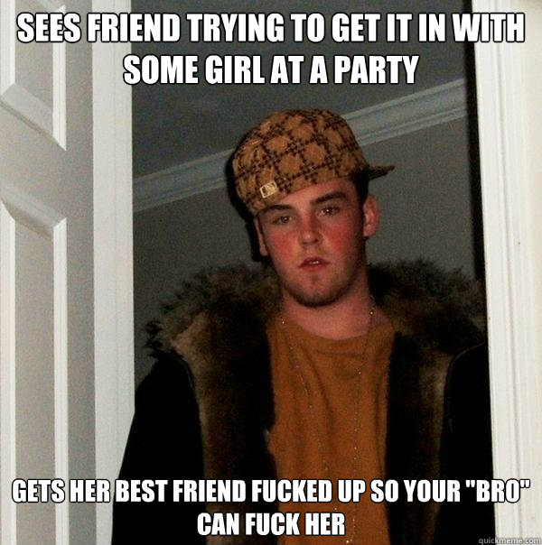 sees friend trying to get it in with some girl at a party gets her best friend fucked up so your 