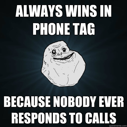 Always wins in Phone Tag Because nobody ever responds to calls - Always wins in Phone Tag Because nobody ever responds to calls  Forever Alone