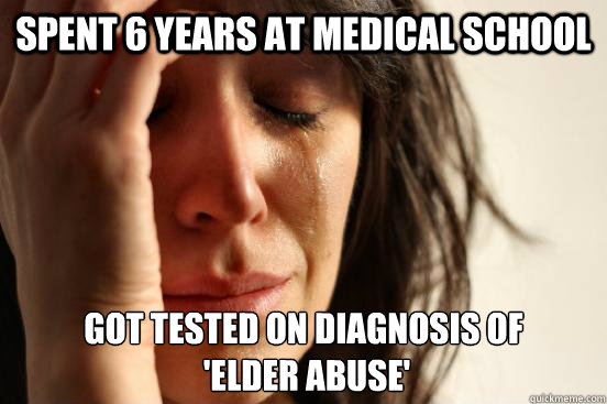 Spent 6 years at medical school Got tested on diagnosis of
 'elder abuse'  First World Problems