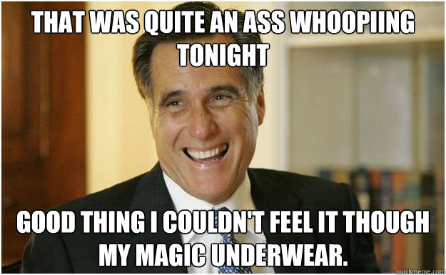 That was quite an ass whoopiing tonight good thing I couldn't feel it though my magic underwear. - That was quite an ass whoopiing tonight good thing I couldn't feel it though my magic underwear.  Mitt Romney