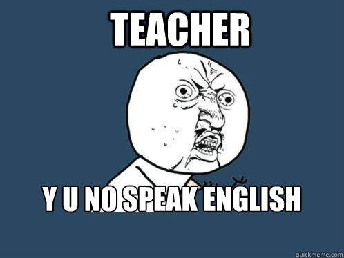 teacher  y u no speak english properly    Y U No