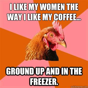 I like my women the way I like my coffee... Ground up and in the freezer. - I like my women the way I like my coffee... Ground up and in the freezer.  Anti-Joke Chicken
