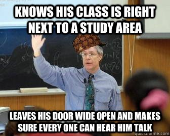 Knows his class is right next to a study area Leaves his door wide open and makes sure every one can hear him talk - Knows his class is right next to a study area Leaves his door wide open and makes sure every one can hear him talk  Scumbag Professor