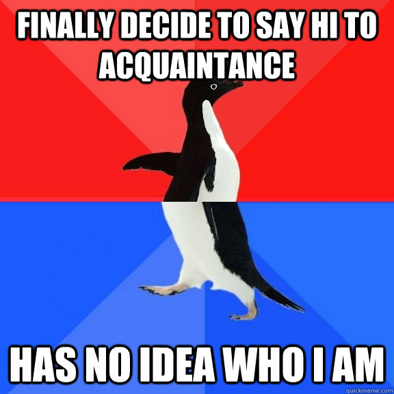 finally decide to say hi to acquaintance has no idea who I am  Socially Awksome Penguin