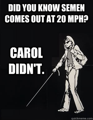 Did you know semen comes out at 20 Mph? Carol didn't.  