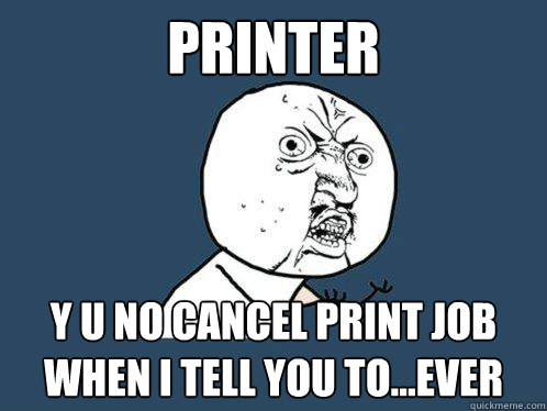 Printer y u no cancel print job when i tell you to...ever  Y U No
