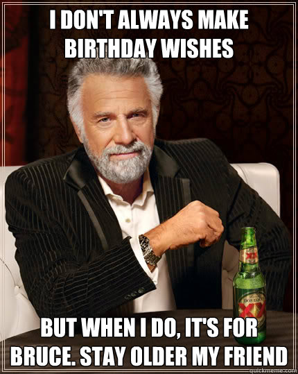 I don't always make birthday wishes But when I do, it's for Bruce. Stay older my friend  Dos Equis man
