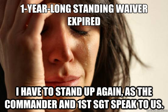 1-year-long Standing Waiver expired I have to stand up again, as the commander and 1st Sgt speak to us.  First World Problems