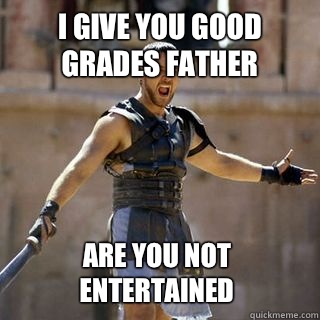 I give you good grades father Are you not entertained  Are you not entertained