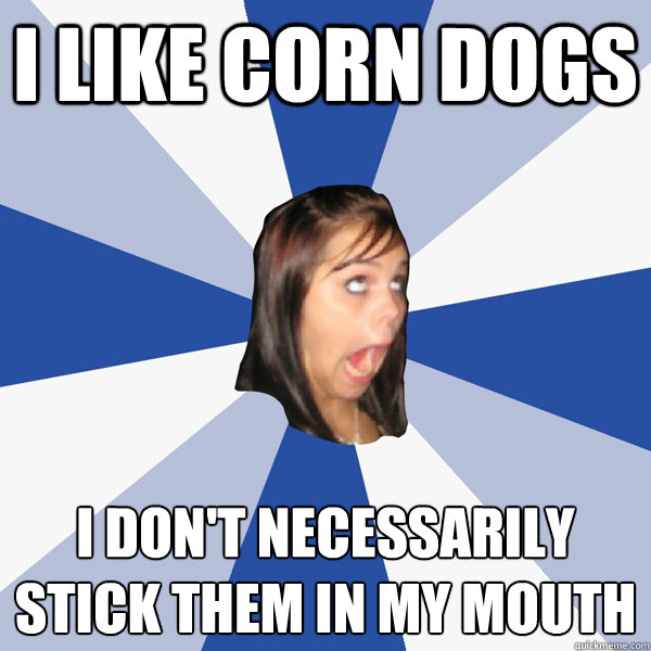 I like corn dogs i don't necessarily stick them in my mouth  Annoying Facebook Girl