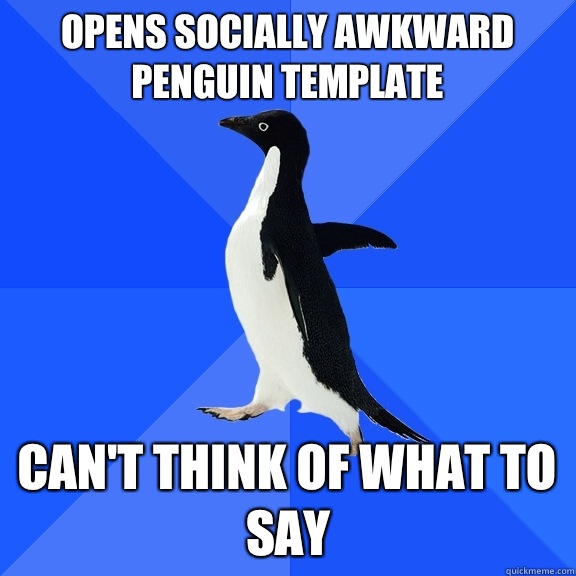 Opens socially awkward penguin template can't think of what to say  Socially Awkward Penguin