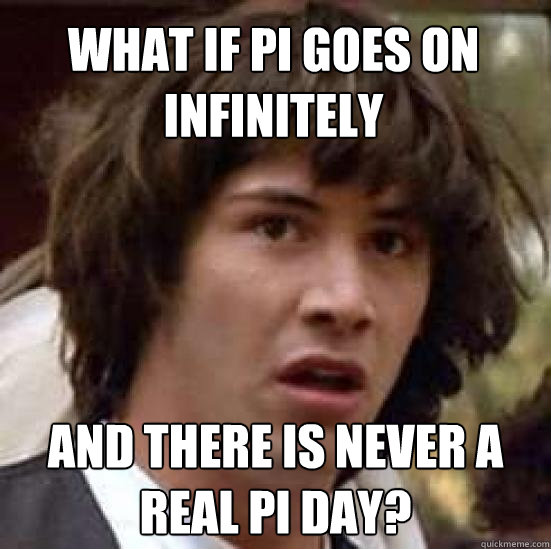 what if pi goes on infinitely and there is never a real pi day? - what if pi goes on infinitely and there is never a real pi day?  conspiracy keanu