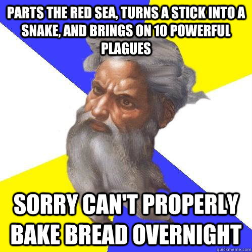 parts the Red Sea, turns a stick into a snake, and brings on 10 powerful plagues Sorry can't properly bake bread overnight  Advice God