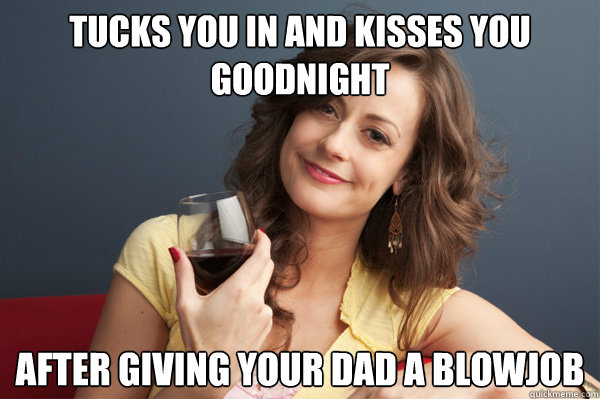 Tucks you in and kisses you goodnight After giving your dad a blowjob - Tucks you in and kisses you goodnight After giving your dad a blowjob  Forever Resentful Mother