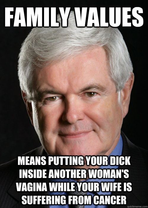 family values means putting your dick inside another woman's vagina while your wife is suffering from cancer  Hypocritical Gingrich