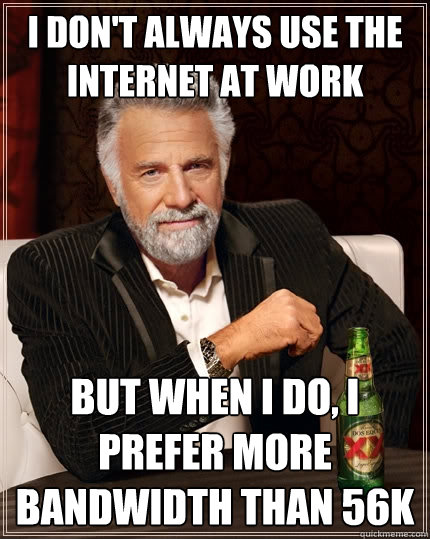 i don't always use the internet at work but when i do, i prefer more bandwidth than 56k - i don't always use the internet at work but when i do, i prefer more bandwidth than 56k  The Most Interesting Man In The World