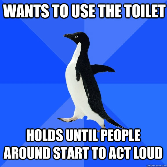 Wants to use the toilet holds until people around start to act loud  Socially Awkward Penguin