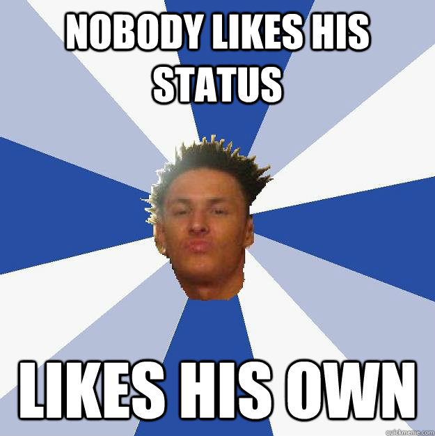 Nobody likes his status likes his own  Annoying Facebook Guy