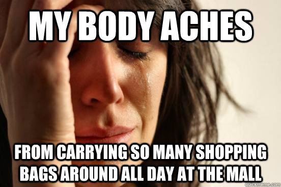 My body aches from carrying so many shopping bags around all day at the mall  First World Problems