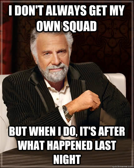 I don't always get my own squad But when I do, it's after what happened last night - I don't always get my own squad But when I do, it's after what happened last night  Beerless Most Interesting Man in the World