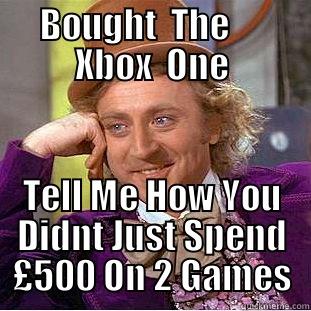 BOUGHT  THE      XBOX  ONE TELL ME HOW YOU DIDNT JUST SPEND £500 ON 2 GAMES Condescending Wonka