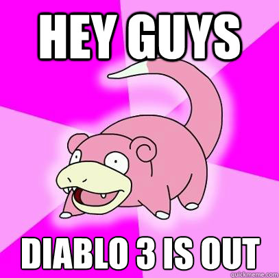Hey Guys Diablo 3 is out  Slowpoke