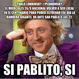Pablo Londinsky @PLondinsky
El Miercoles 26/9 Nacional volverá a ser local en el Centenario para poder estrenar ese dia la bandera gigante. Va ante San Pablo a las 22. si pablito, si    Condescending Wonka