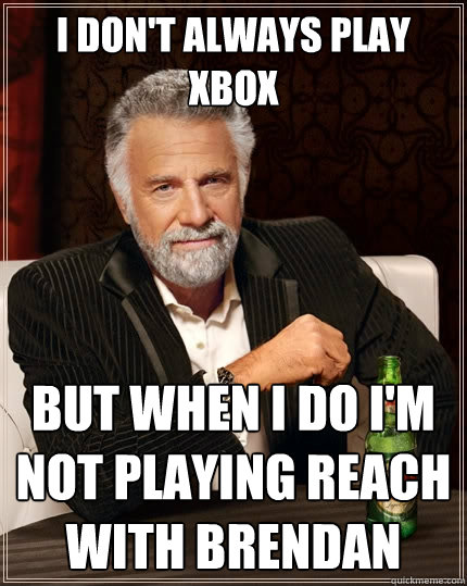 I don't always play xbox but when i do i'm not playing reach with brendan  The Most Interesting Man In The World