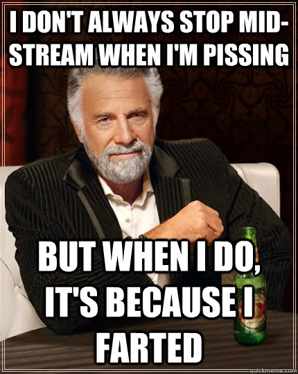 i don't always stop mid-stream when i'm pissing but when I do, it's because i farted - i don't always stop mid-stream when i'm pissing but when I do, it's because i farted  The Most Interesting Man In The World