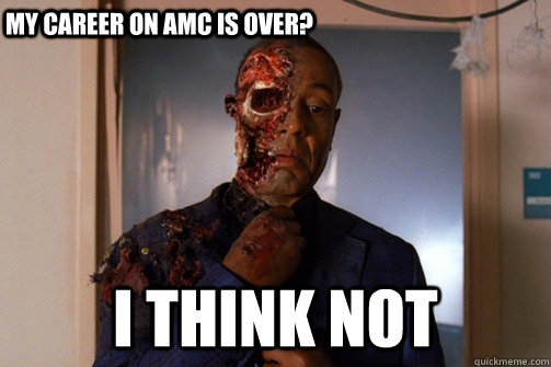 I think NOT My career on AMC is over?  Gus Fring Faceoff