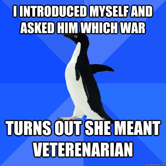 i introduced myself and asked him which war turns out she meant veterenarian  Socially Awkward Penguin