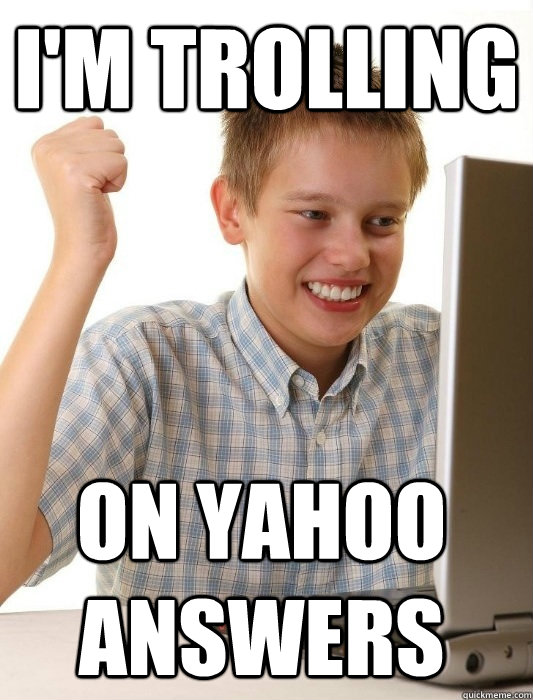 I'm trolling on yahoo answers  First Day on the Internet Kid