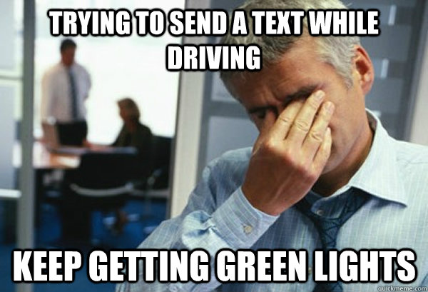 trying to send a text while driving keep getting green lights - trying to send a text while driving keep getting green lights  Male First World Problems