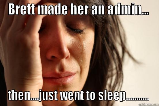 BRETT MADE HER AN ADMIN... THEN....JUST WENT TO SLEEP........... First World Problems