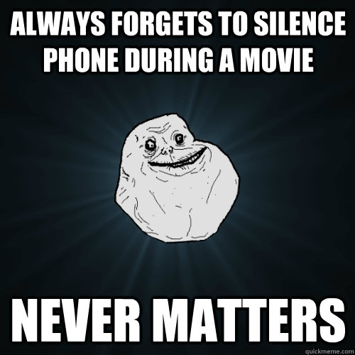 Always forgets to silence phone during a movie Never matters  Forever Alone