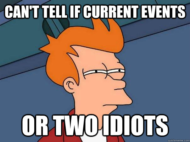 can't tell if current events or two idiots  - can't tell if current events or two idiots   Futurama Fry