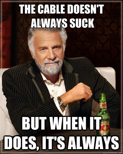 The cable doesn't
 always suck but when it does, it's always   The Most Interesting Man In The World
