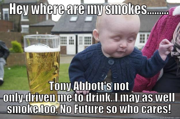 HEY WHERE ARE MY SMOKES......... TONY ABBOTT'S NOT ONLY DRIVEN ME TO DRINK. I MAY AS WELL SMOKE TOO, NO FUTURE SO WHO CARES! drunk baby